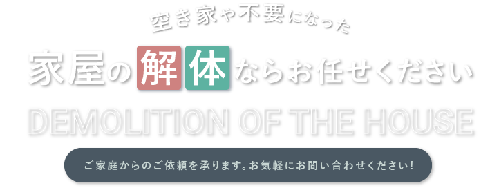 空き家や不要になった家屋の解体ならお任せください　ご家庭からのご依頼を承ります。お気軽にお問い合わせください！